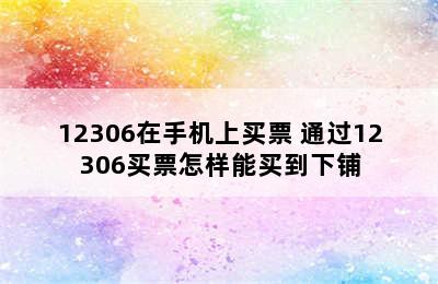 12306在手机上买票 通过12306买票怎样能买到下铺